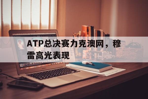 开云体育平台APP-ATP总决赛力克澳网，穆雷高光表现